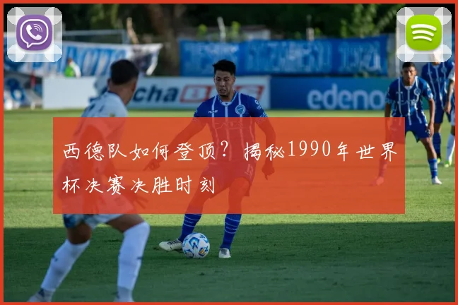 西德队如何登顶？揭秘1990年世界杯决赛决胜时刻