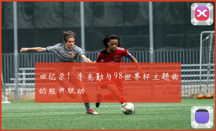 回忆杀！李克勤与98世界杯主题曲的经典联动