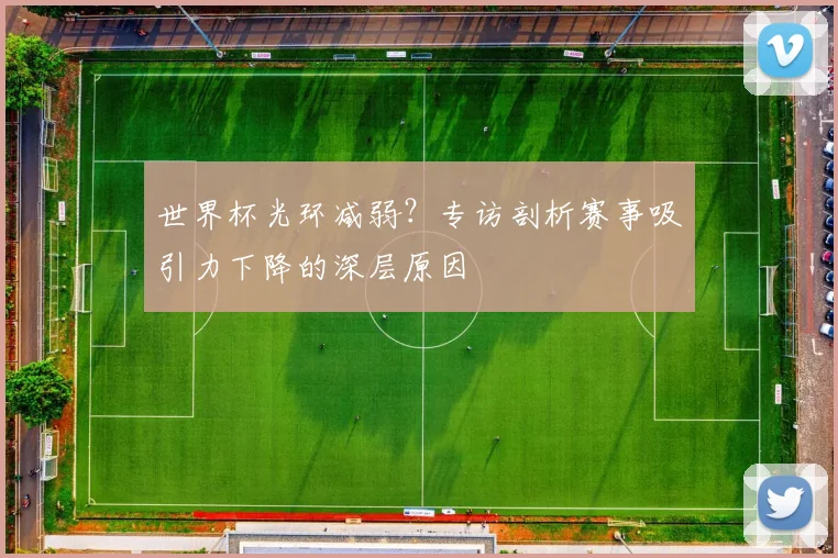 世界杯光环减弱？专访剖析赛事吸引力下降的深层原因