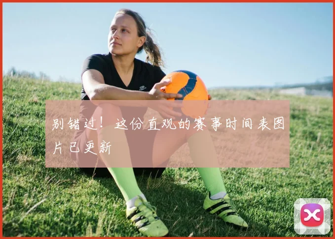 别错过！这份直观的赛事时间表图片已更新