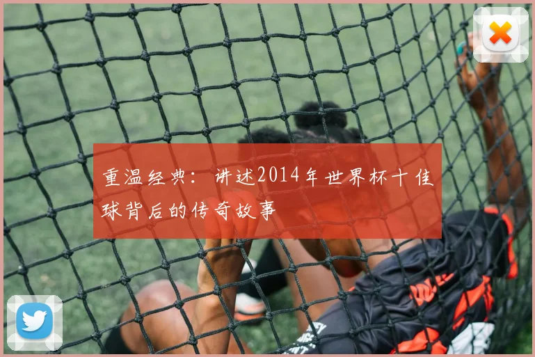 重温经典：讲述2014年世界杯十佳球背后的传奇故事